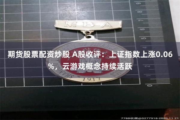 期货股票配资炒股 A股收评：上证指数上涨0.06%，云游戏概念持续活跃