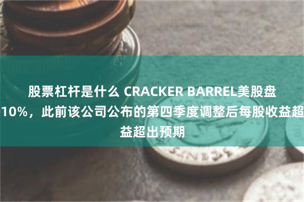 股票杠杆是什么 CRACKER BARREL美股盘前涨超10%，此前该公司公布的第四季度调整后每股收益超出预期