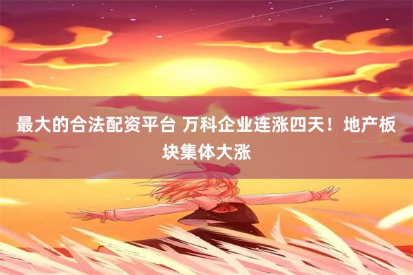 最大的合法配资平台 万科企业连涨四天！地产板块集体大涨