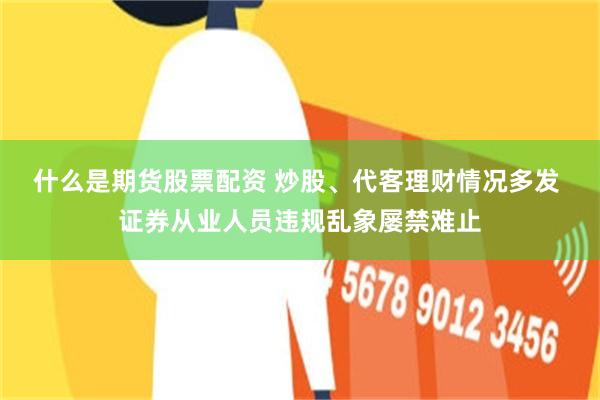 什么是期货股票配资 炒股、代客理财情况多发 证券从业人员违规乱象屡禁难止
