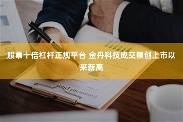 股票十倍杠杆正规平台 金丹科技成交额创上市以来新高