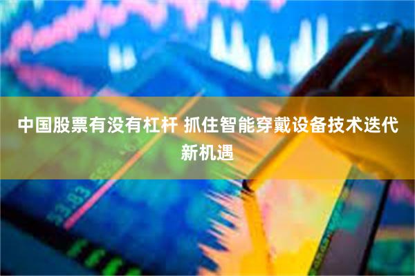 中国股票有没有杠杆 抓住智能穿戴设备技术迭代新机遇