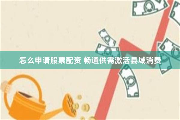 怎么申请股票配资 畅通供需激活县域消费