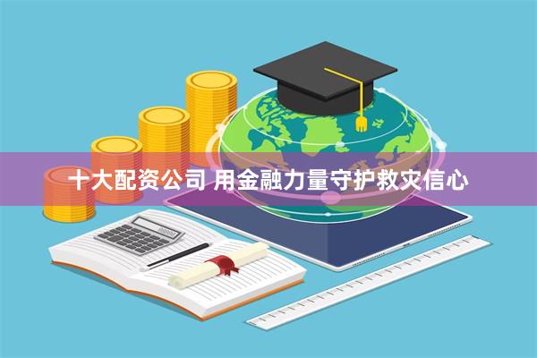 十大配资公司 用金融力量守护救灾信心
