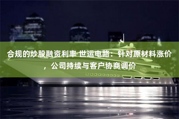 合规的炒股融资利率 世运电路：针对原材料涨价，公司持续与客户协商调价