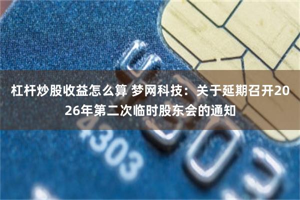 杠杆炒股收益怎么算 梦网科技：关于延期召开2026年第二次临时股东会的通知
