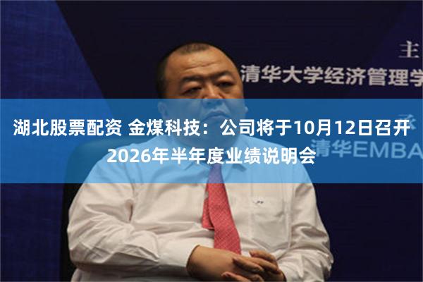 湖北股票配资 金煤科技：公司将于10月12日召开2026年半年度业绩说明会
