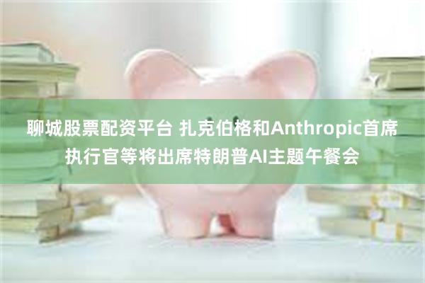 聊城股票配资平台 扎克伯格和Anthropic首席执行官等将出席特朗普AI主题午餐会