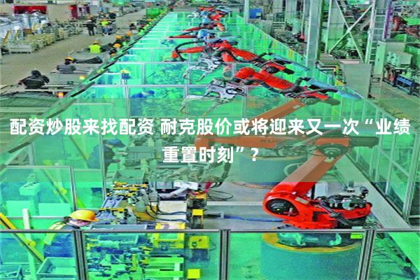配资炒股来找配资 耐克股价或将迎来又一次“业绩重置时刻”？