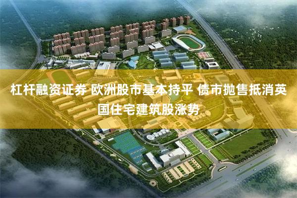 杠杆融资证券 欧洲股市基本持平 债市抛售抵消英国住宅建筑股涨势