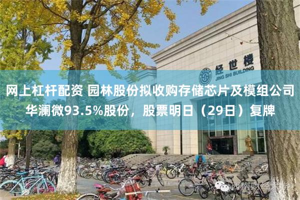 网上杠杆配资 园林股份拟收购存储芯片及模组公司华澜微93.5%股份，股票明日（29日）复牌