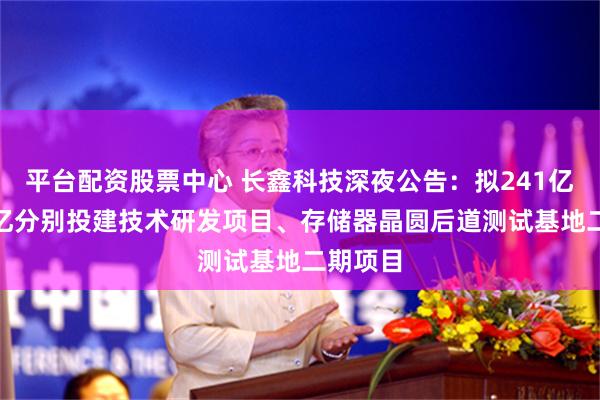 平台配资股票中心 长鑫科技深夜公告：拟241亿、108亿分别投建技术研发项目、存储器晶圆后道测试基地二期项目