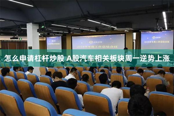 怎么申请杠杆炒股 A股汽车相关板块周一逆势上涨