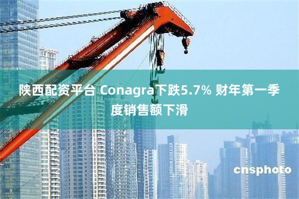 陕西配资平台 Conagra下跌5.7% 财年第一季度销售额下滑