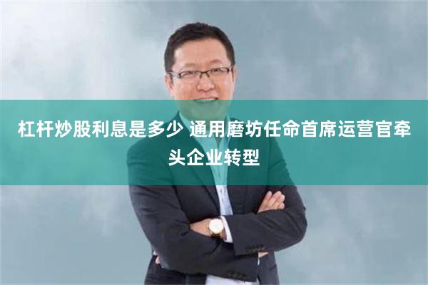 杠杆炒股利息是多少 通用磨坊任命首席运营官牵头企业转型