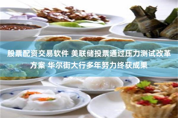 股票配资交易软件 美联储投票通过压力测试改革方案 华尔街大行多年努力终获成果