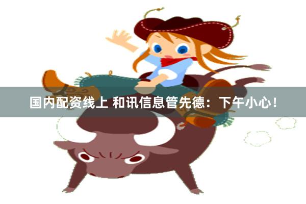 国内配资线上 和讯信息管先德：下午小心！