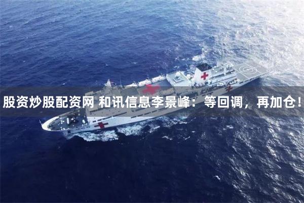 股资炒股配资网 和讯信息李景峰：等回调，再加仓！