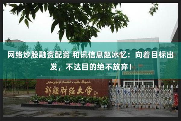网络炒股融资配资 和讯信息赵冰忆：向着目标出发，不达目的绝不放弃！