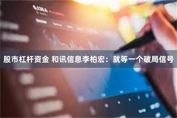 股市杠杆资金 和讯信息李柏宏：就等一个破局信号