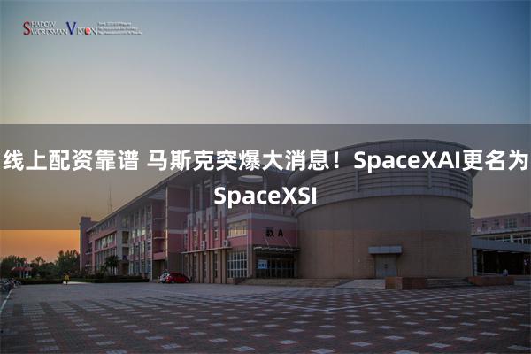线上配资靠谱 马斯克突爆大消息！SpaceXAI更名为SpaceXSI