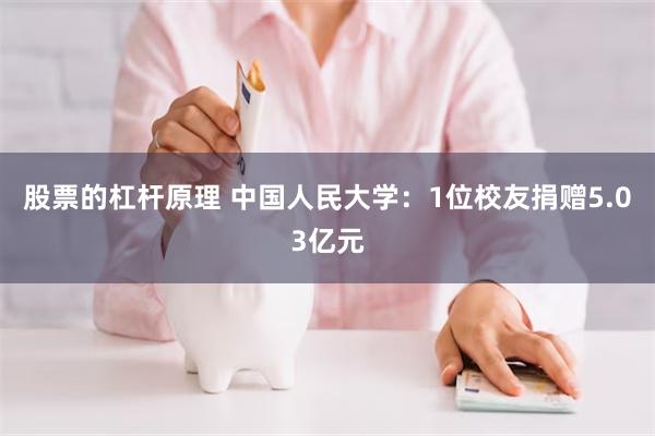 股票的杠杆原理 中国人民大学：1位校友捐赠5.03亿元