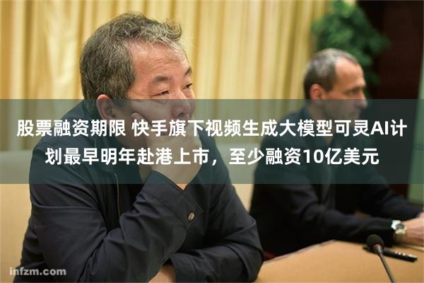 股票融资期限 快手旗下视频生成大模型可灵AI计划最早明年赴港上市，至少融资10亿美元