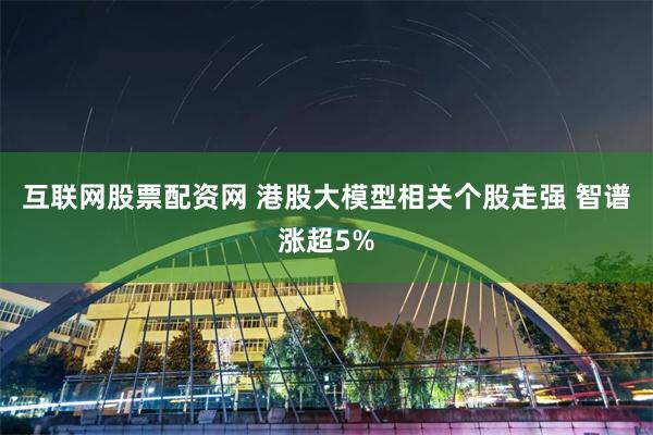 互联网股票配资网 港股大模型相关个股走强 智谱涨超5%