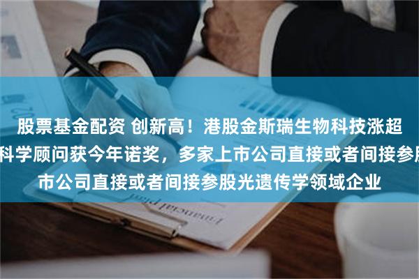 股票基金配资 创新高！港股金斯瑞生物科技涨超5%，间接参股企业科学顾问获今年诺奖，多家上市公司直接或者间接参股光遗传学领域企业