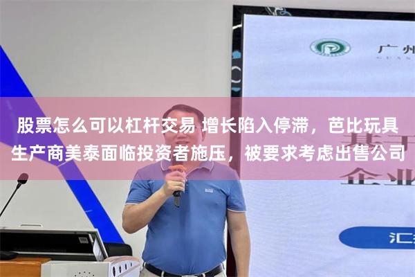 股票怎么可以杠杆交易 增长陷入停滞,芭比玩具生产商美泰面临投资者施压,被要求考虑出售公司