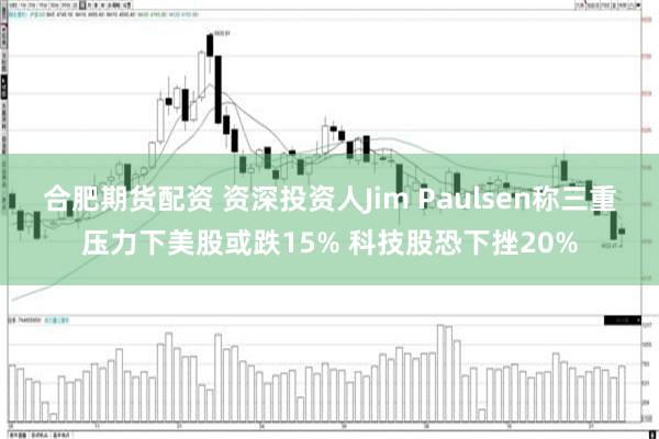 合肥期货配资 资深投资人Jim Paulsen称三重压力下美股或跌15% 科技股恐下挫20%