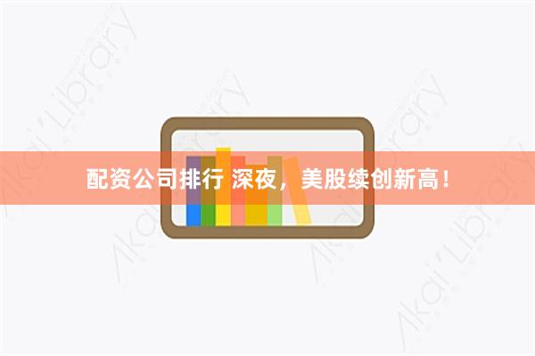 配资公司排行 深夜，美股续创新高！