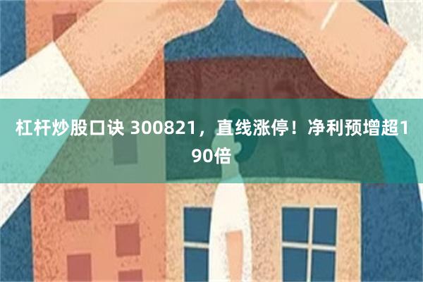 杠杆炒股口诀 300821，直线涨停！净利预增超190倍