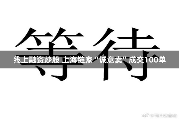 线上融资炒股 上海链家“诚意卖”成交100单