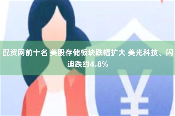 配资网前十名 美股存储板块跌幅扩大 美光科技、闪迪跌约4.8%
