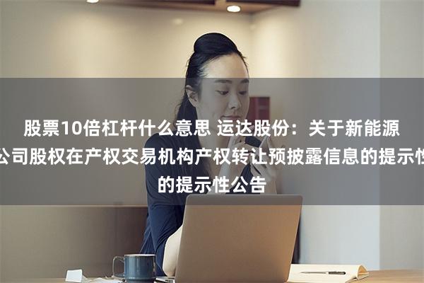股票10倍杠杆什么意思 运达股份：关于新能源项目公司股权在产权交易机构产权转让预披露信息的提示性公告