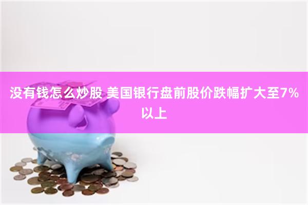 没有钱怎么炒股 美国银行盘前股价跌幅扩大至7%以上