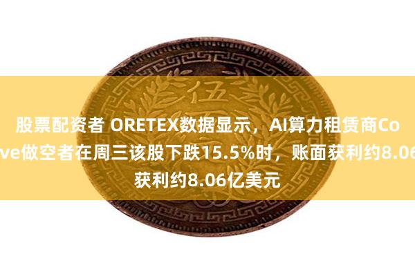 股票配资者 ORETEX数据显示，AI算力租赁商CoreWeave做空者在周三该股下跌15.5%时，账面获利约8.06亿美元
