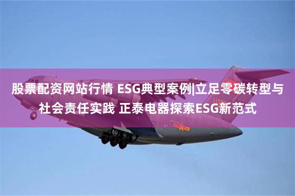 股票配资网站行情 ESG典型案例|立足零碳转型与社会责任实践 正泰电器探索ESG新范式