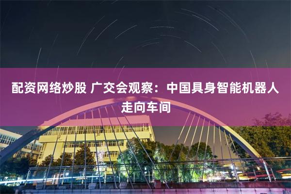 配资网络炒股 广交会观察：中国具身智能机器人走向车间