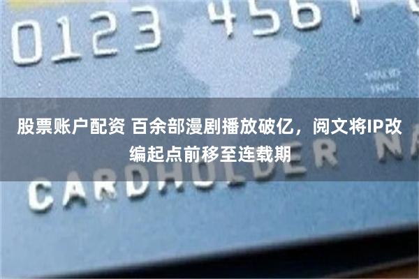 股票账户配资 百余部漫剧播放破亿，阅文将IP改编起点前移至连载期