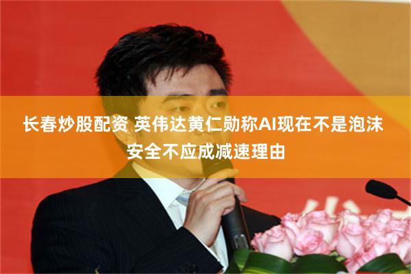 长春炒股配资 英伟达黄仁勋称AI现在不是泡沫 安全不应成减速理由