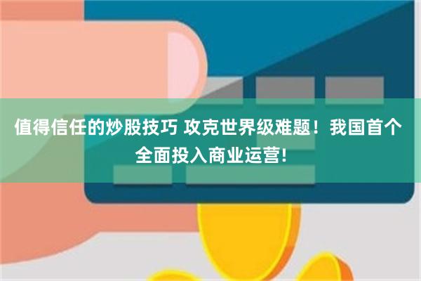 值得信任的炒股技巧 攻克世界级难题!我国首个 全面投入商业运营!