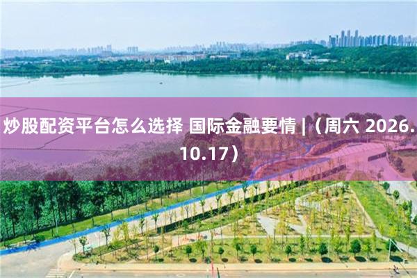 炒股配资平台怎么选择 国际金融要情 |（周六 2026.10.17）