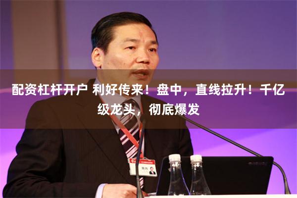 配资杠杆开户 利好传来！盘中，直线拉升！千亿级龙头，彻底爆发