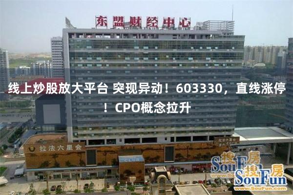 线上炒股放大平台 突现异动！603330，直线涨停！CPO概念拉升