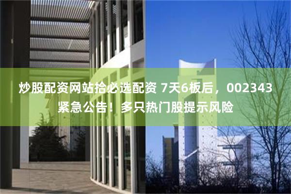 炒股配资网站拾必选配资 7天6板后，002343紧急公告！多只热门股提示风险