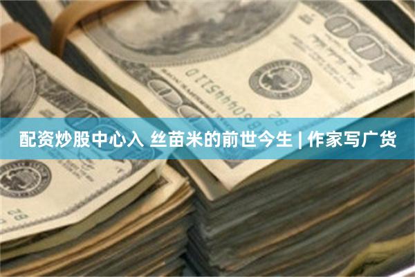 配资炒股中心入 丝苗米的前世今生 | 作家写广货