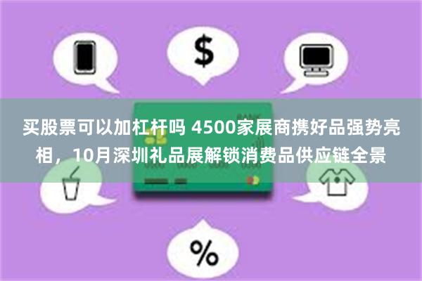 买股票可以加杠杆吗 4500家展商携好品强势亮相，10月深圳礼品展解锁消费品供应链全景