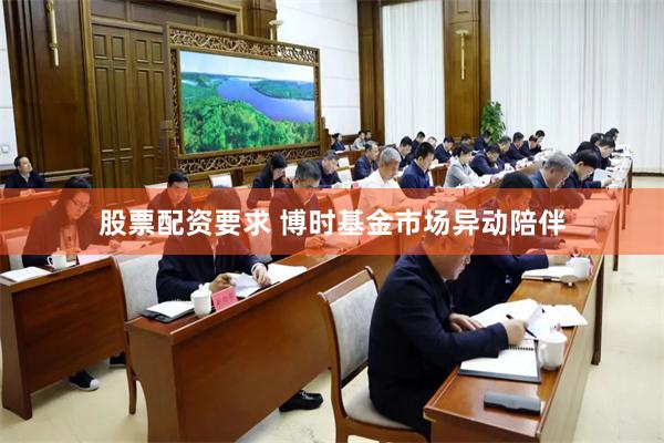 股票配资要求 博时基金市场异动陪伴